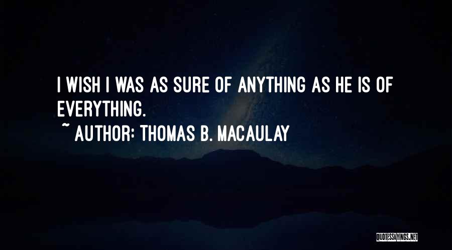 Thomas B. Macaulay Quotes: I Wish I Was As Sure Of Anything As He Is Of Everything.