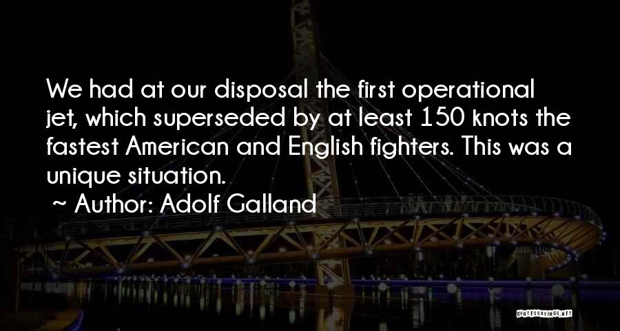Adolf Galland Quotes: We Had At Our Disposal The First Operational Jet, Which Superseded By At Least 150 Knots The Fastest American And