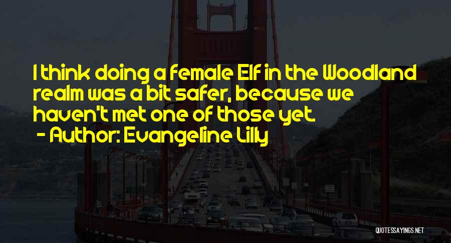 Evangeline Lilly Quotes: I Think Doing A Female Elf In The Woodland Realm Was A Bit Safer, Because We Haven't Met One Of