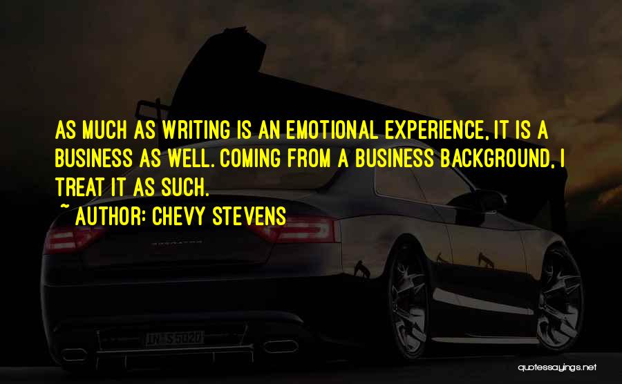 Chevy Stevens Quotes: As Much As Writing Is An Emotional Experience, It Is A Business As Well. Coming From A Business Background, I