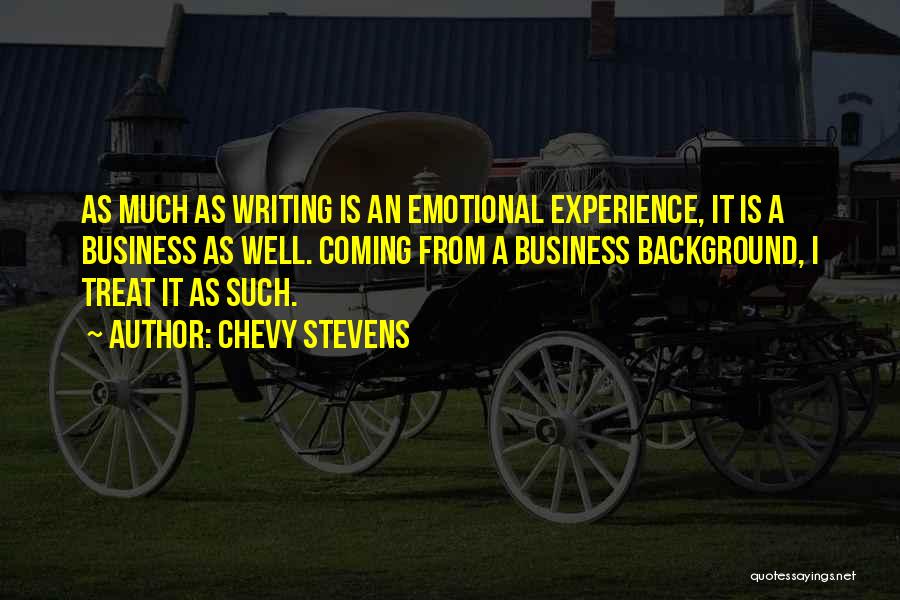 Chevy Stevens Quotes: As Much As Writing Is An Emotional Experience, It Is A Business As Well. Coming From A Business Background, I