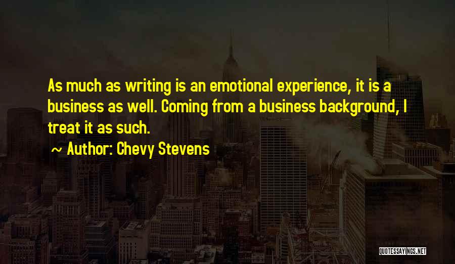 Chevy Stevens Quotes: As Much As Writing Is An Emotional Experience, It Is A Business As Well. Coming From A Business Background, I