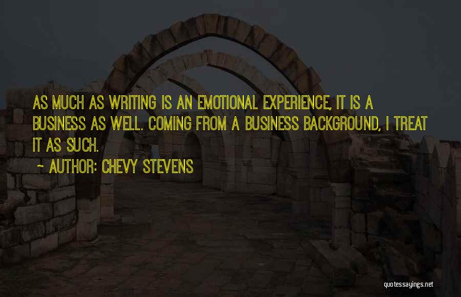 Chevy Stevens Quotes: As Much As Writing Is An Emotional Experience, It Is A Business As Well. Coming From A Business Background, I