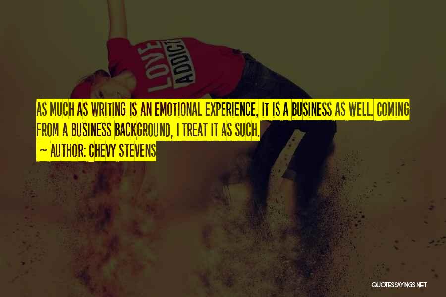Chevy Stevens Quotes: As Much As Writing Is An Emotional Experience, It Is A Business As Well. Coming From A Business Background, I