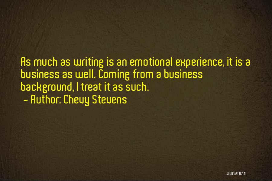 Chevy Stevens Quotes: As Much As Writing Is An Emotional Experience, It Is A Business As Well. Coming From A Business Background, I