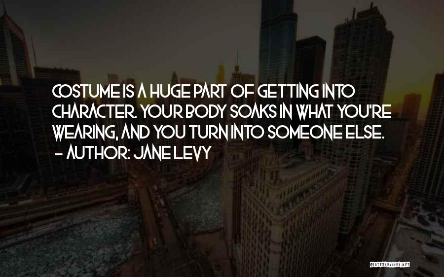 Jane Levy Quotes: Costume Is A Huge Part Of Getting Into Character. Your Body Soaks In What You're Wearing, And You Turn Into