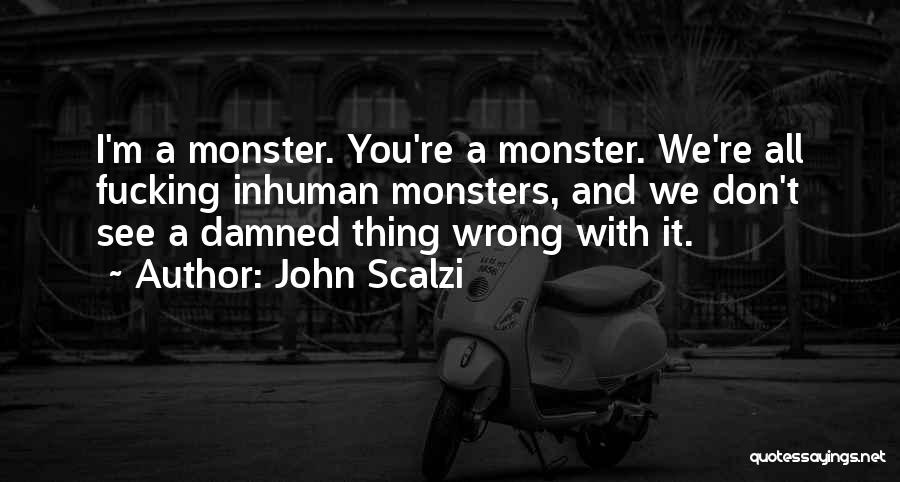 John Scalzi Quotes: I'm A Monster. You're A Monster. We're All Fucking Inhuman Monsters, And We Don't See A Damned Thing Wrong With