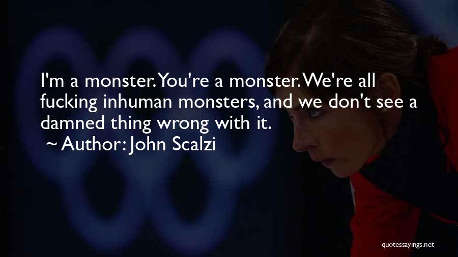 John Scalzi Quotes: I'm A Monster. You're A Monster. We're All Fucking Inhuman Monsters, And We Don't See A Damned Thing Wrong With
