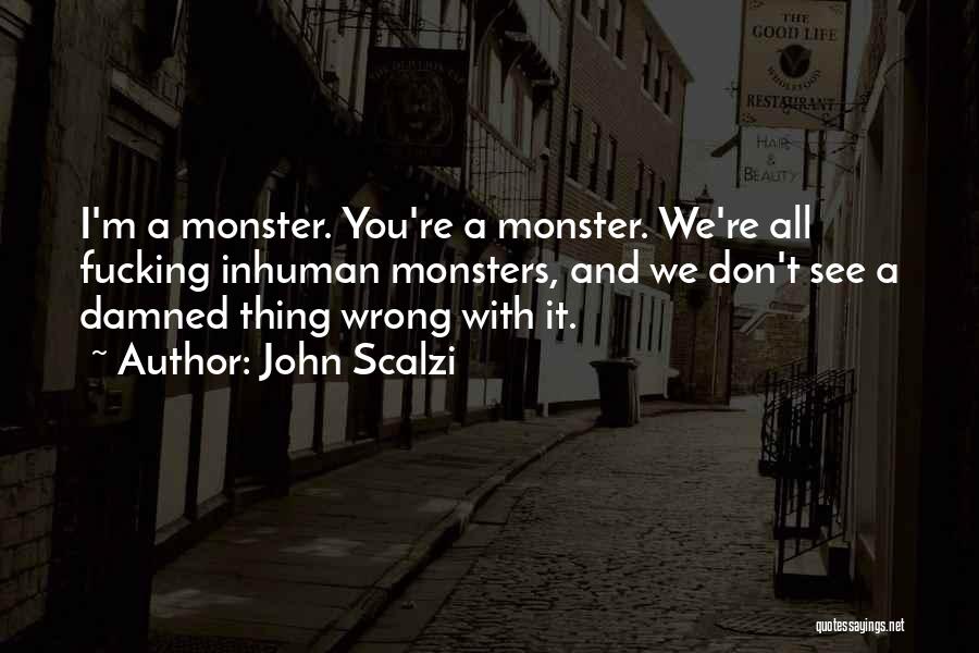 John Scalzi Quotes: I'm A Monster. You're A Monster. We're All Fucking Inhuman Monsters, And We Don't See A Damned Thing Wrong With