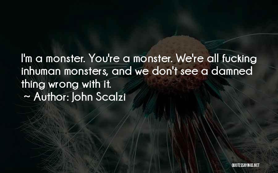 John Scalzi Quotes: I'm A Monster. You're A Monster. We're All Fucking Inhuman Monsters, And We Don't See A Damned Thing Wrong With