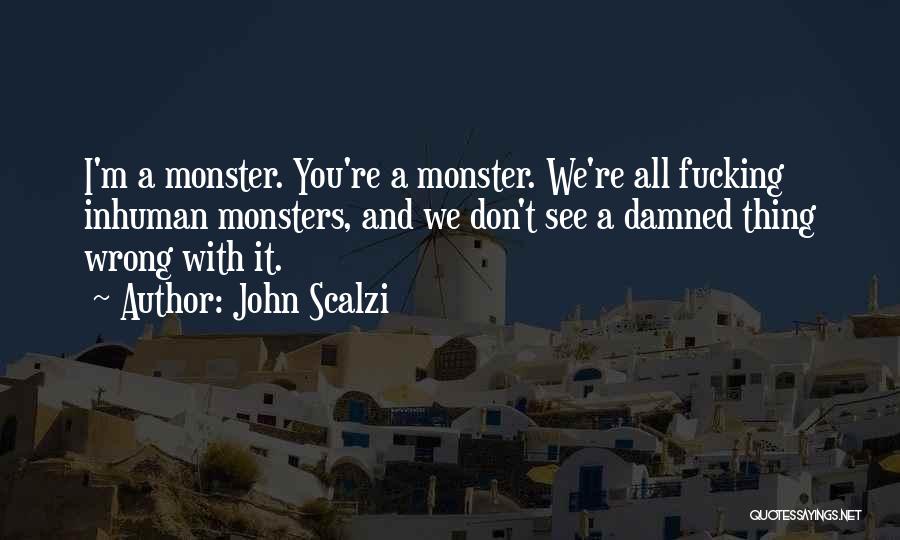 John Scalzi Quotes: I'm A Monster. You're A Monster. We're All Fucking Inhuman Monsters, And We Don't See A Damned Thing Wrong With