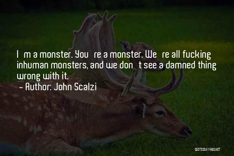 John Scalzi Quotes: I'm A Monster. You're A Monster. We're All Fucking Inhuman Monsters, And We Don't See A Damned Thing Wrong With