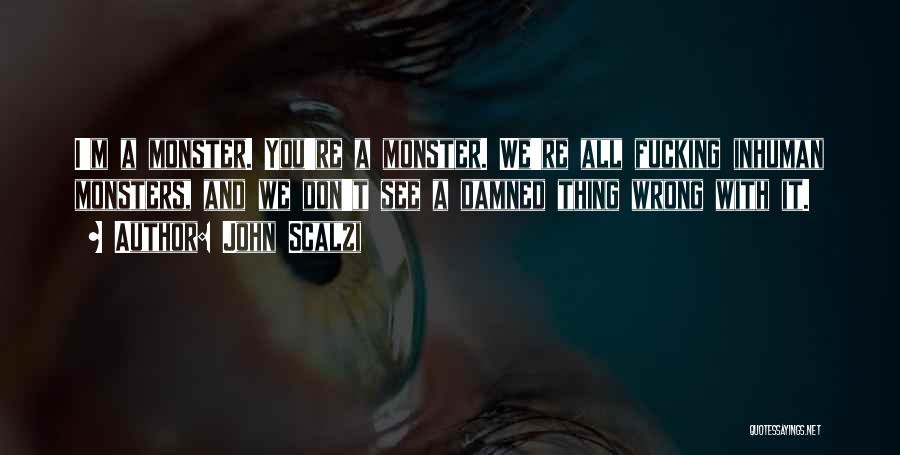 John Scalzi Quotes: I'm A Monster. You're A Monster. We're All Fucking Inhuman Monsters, And We Don't See A Damned Thing Wrong With