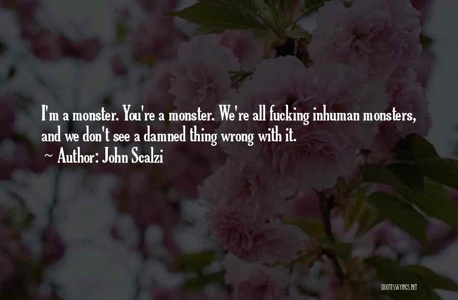 John Scalzi Quotes: I'm A Monster. You're A Monster. We're All Fucking Inhuman Monsters, And We Don't See A Damned Thing Wrong With