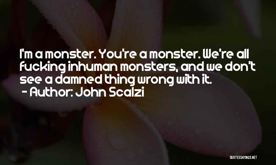 John Scalzi Quotes: I'm A Monster. You're A Monster. We're All Fucking Inhuman Monsters, And We Don't See A Damned Thing Wrong With
