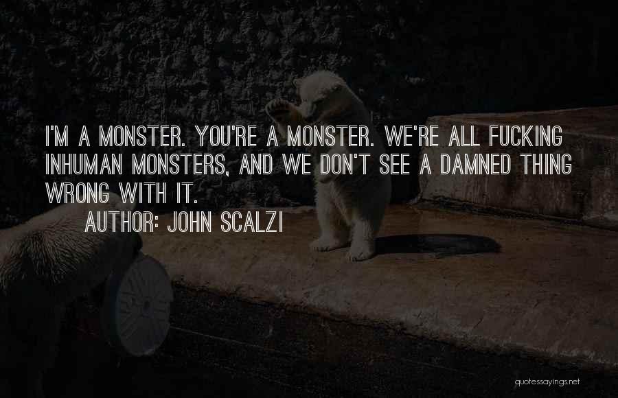 John Scalzi Quotes: I'm A Monster. You're A Monster. We're All Fucking Inhuman Monsters, And We Don't See A Damned Thing Wrong With