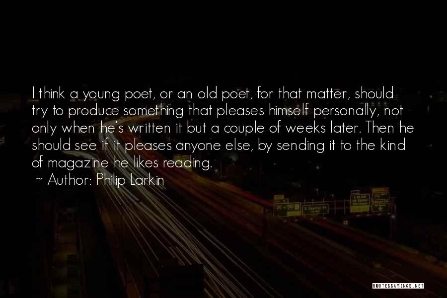 Philip Larkin Quotes: I Think A Young Poet, Or An Old Poet, For That Matter, Should Try To Produce Something That Pleases Himself