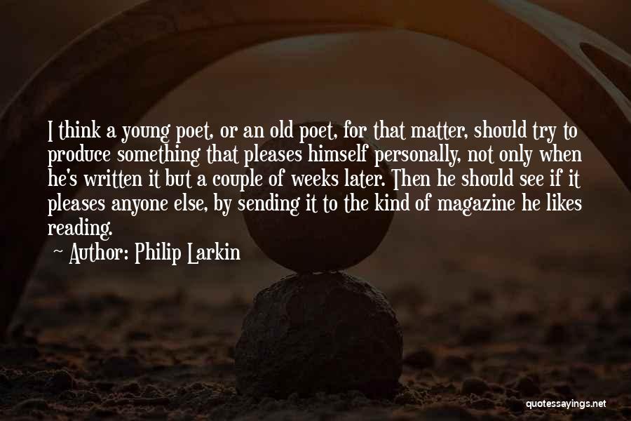 Philip Larkin Quotes: I Think A Young Poet, Or An Old Poet, For That Matter, Should Try To Produce Something That Pleases Himself