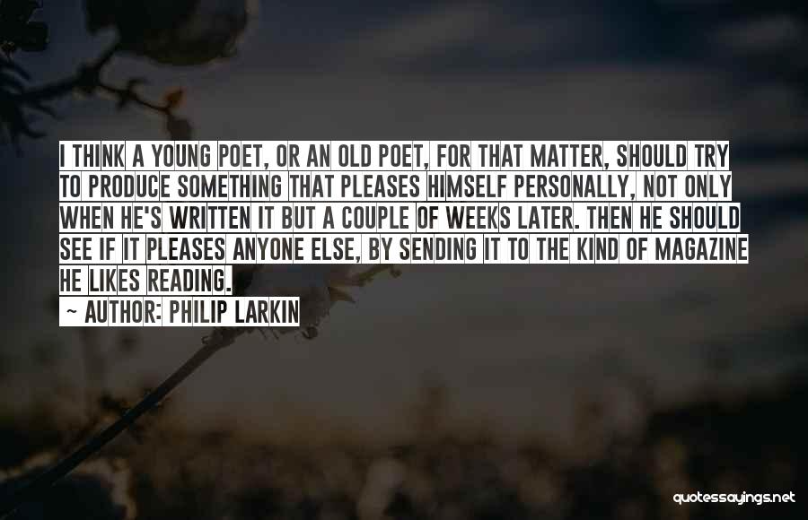 Philip Larkin Quotes: I Think A Young Poet, Or An Old Poet, For That Matter, Should Try To Produce Something That Pleases Himself