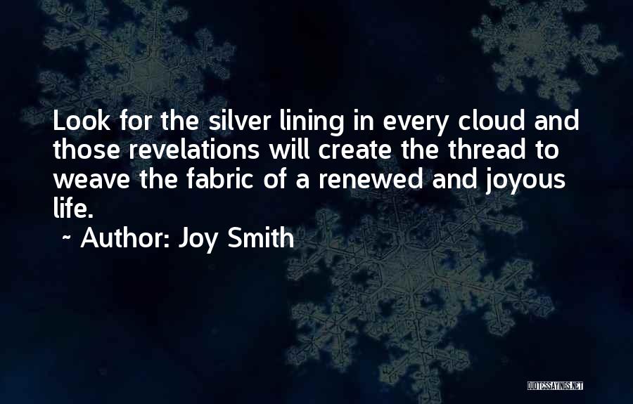 Joy Smith Quotes: Look For The Silver Lining In Every Cloud And Those Revelations Will Create The Thread To Weave The Fabric Of