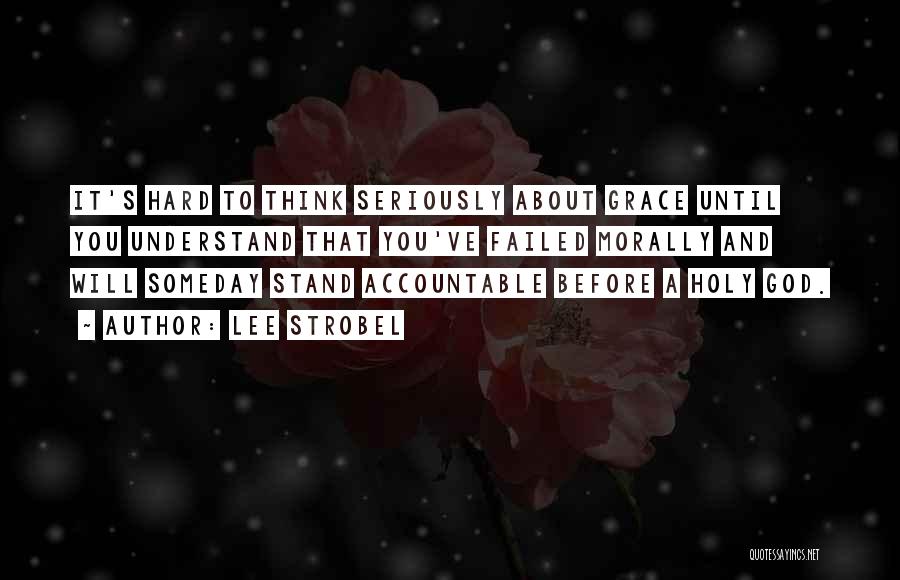 Lee Strobel Quotes: It's Hard To Think Seriously About Grace Until You Understand That You've Failed Morally And Will Someday Stand Accountable Before