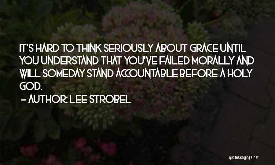Lee Strobel Quotes: It's Hard To Think Seriously About Grace Until You Understand That You've Failed Morally And Will Someday Stand Accountable Before