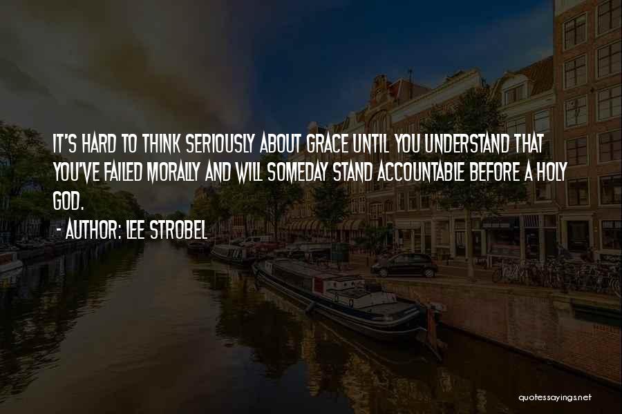 Lee Strobel Quotes: It's Hard To Think Seriously About Grace Until You Understand That You've Failed Morally And Will Someday Stand Accountable Before