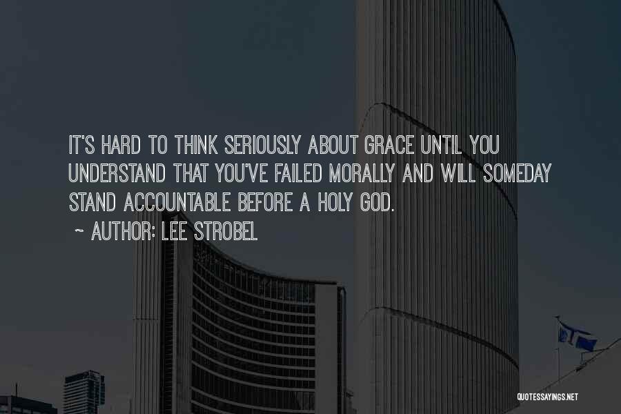Lee Strobel Quotes: It's Hard To Think Seriously About Grace Until You Understand That You've Failed Morally And Will Someday Stand Accountable Before