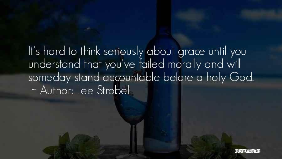 Lee Strobel Quotes: It's Hard To Think Seriously About Grace Until You Understand That You've Failed Morally And Will Someday Stand Accountable Before