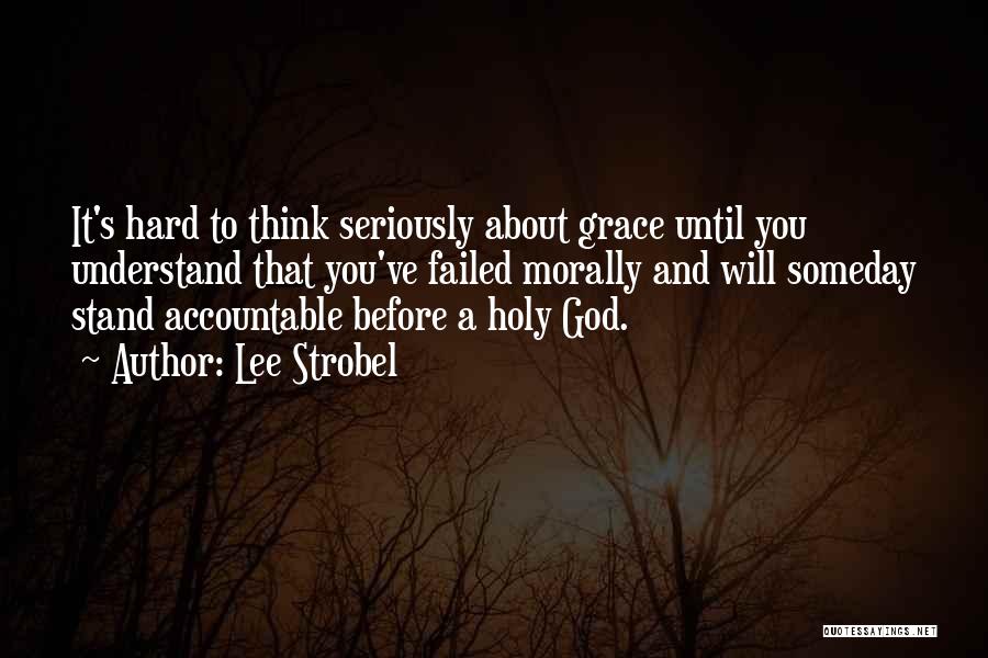 Lee Strobel Quotes: It's Hard To Think Seriously About Grace Until You Understand That You've Failed Morally And Will Someday Stand Accountable Before