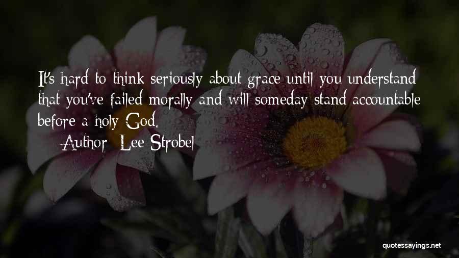 Lee Strobel Quotes: It's Hard To Think Seriously About Grace Until You Understand That You've Failed Morally And Will Someday Stand Accountable Before