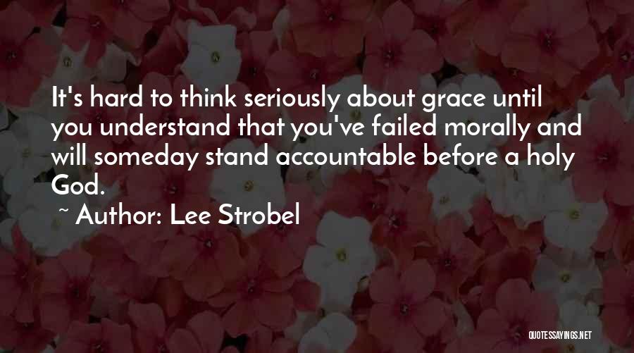 Lee Strobel Quotes: It's Hard To Think Seriously About Grace Until You Understand That You've Failed Morally And Will Someday Stand Accountable Before