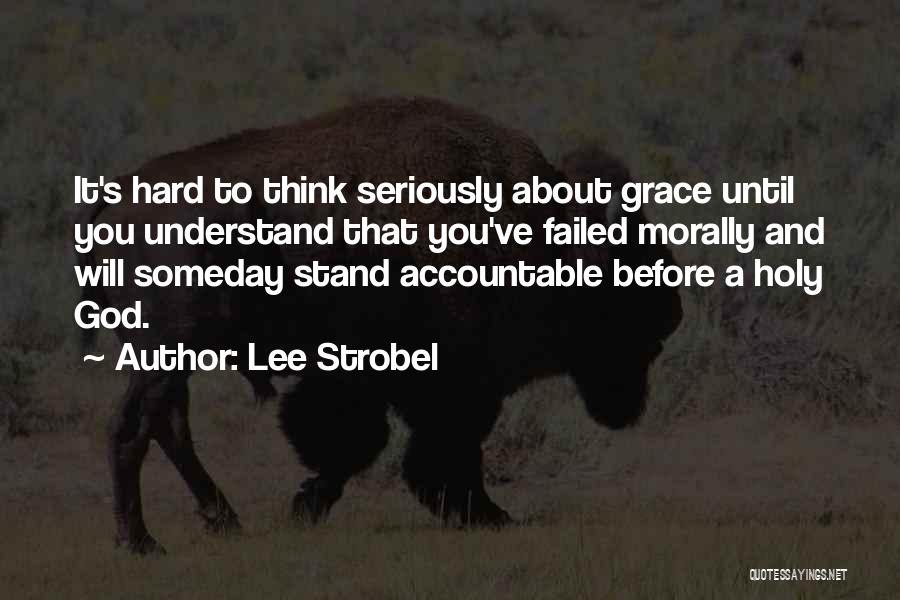 Lee Strobel Quotes: It's Hard To Think Seriously About Grace Until You Understand That You've Failed Morally And Will Someday Stand Accountable Before