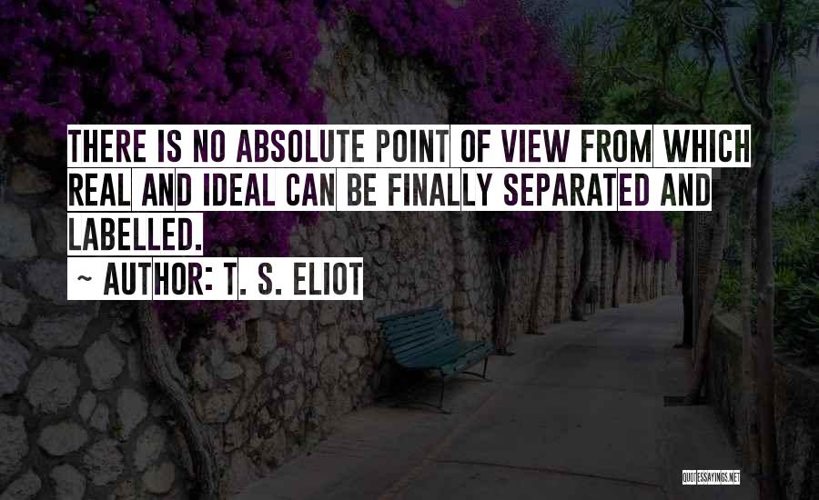 T. S. Eliot Quotes: There Is No Absolute Point Of View From Which Real And Ideal Can Be Finally Separated And Labelled.