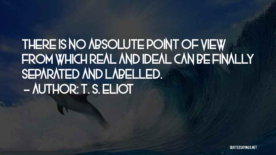 T. S. Eliot Quotes: There Is No Absolute Point Of View From Which Real And Ideal Can Be Finally Separated And Labelled.