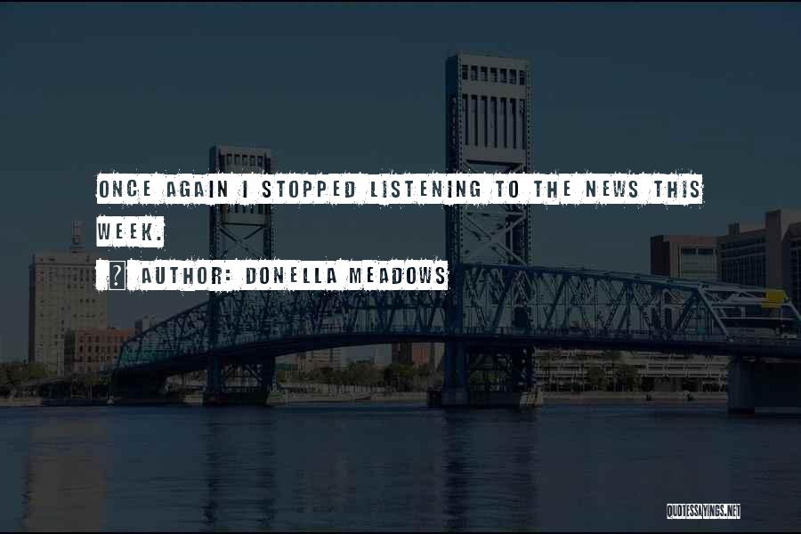 Donella Meadows Quotes: Once Again I Stopped Listening To The News This Week.
