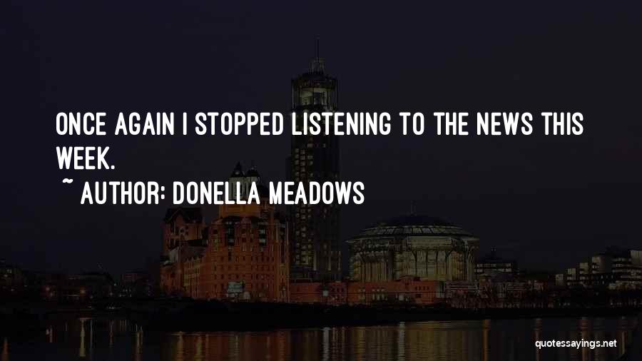 Donella Meadows Quotes: Once Again I Stopped Listening To The News This Week.