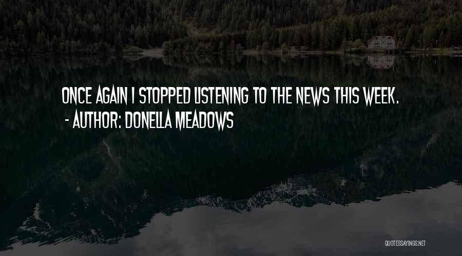 Donella Meadows Quotes: Once Again I Stopped Listening To The News This Week.
