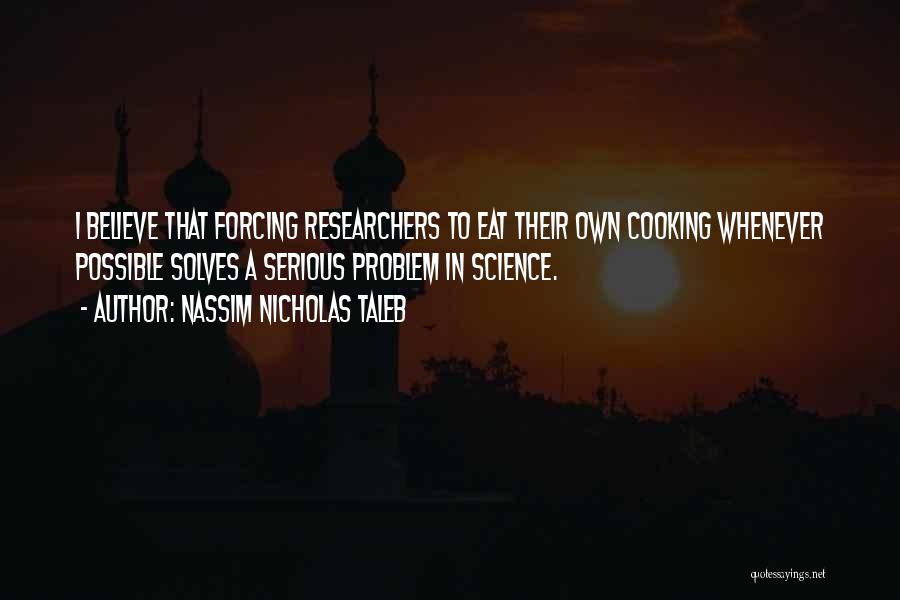Nassim Nicholas Taleb Quotes: I Believe That Forcing Researchers To Eat Their Own Cooking Whenever Possible Solves A Serious Problem In Science.