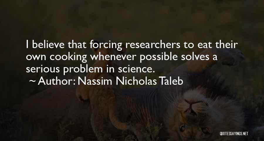 Nassim Nicholas Taleb Quotes: I Believe That Forcing Researchers To Eat Their Own Cooking Whenever Possible Solves A Serious Problem In Science.
