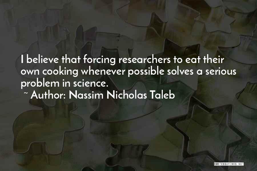 Nassim Nicholas Taleb Quotes: I Believe That Forcing Researchers To Eat Their Own Cooking Whenever Possible Solves A Serious Problem In Science.
