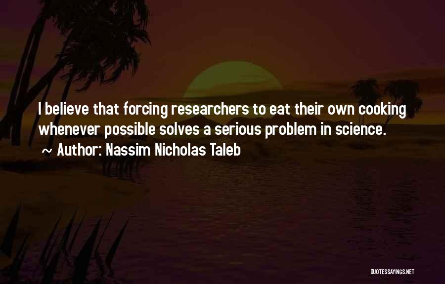 Nassim Nicholas Taleb Quotes: I Believe That Forcing Researchers To Eat Their Own Cooking Whenever Possible Solves A Serious Problem In Science.