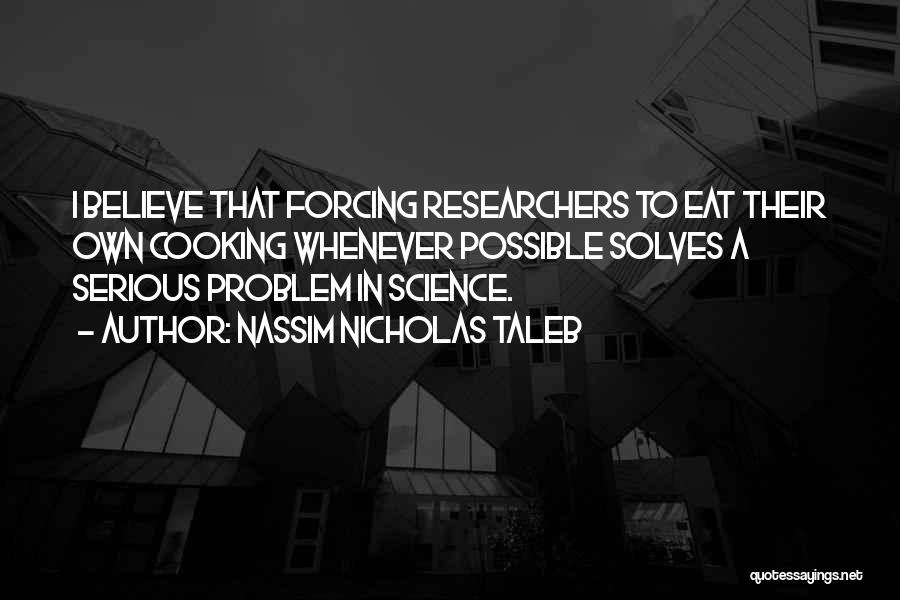 Nassim Nicholas Taleb Quotes: I Believe That Forcing Researchers To Eat Their Own Cooking Whenever Possible Solves A Serious Problem In Science.