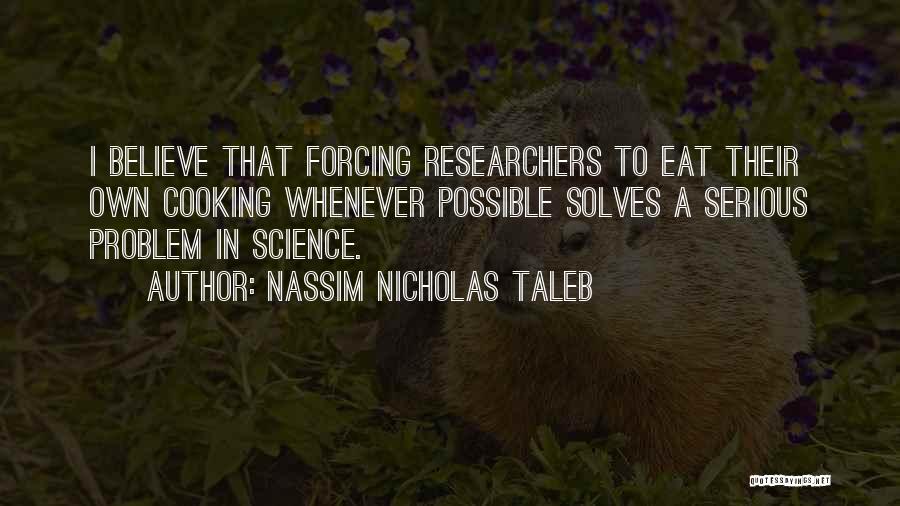 Nassim Nicholas Taleb Quotes: I Believe That Forcing Researchers To Eat Their Own Cooking Whenever Possible Solves A Serious Problem In Science.