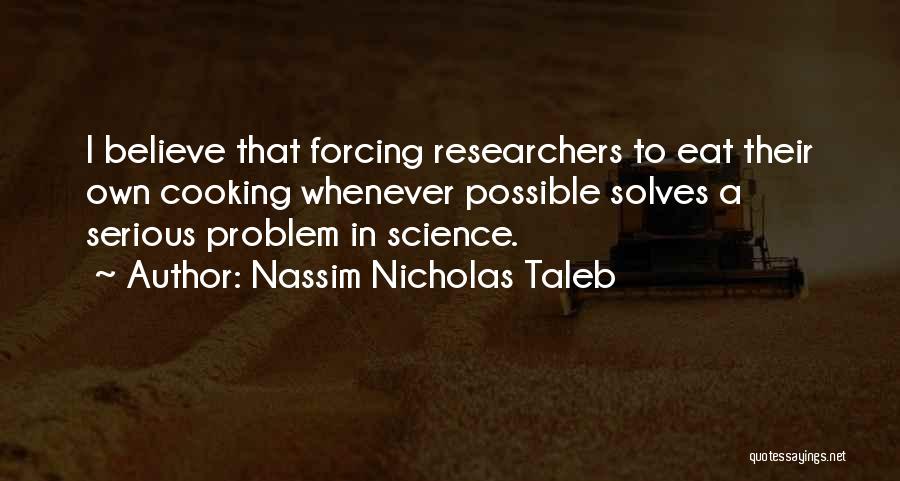 Nassim Nicholas Taleb Quotes: I Believe That Forcing Researchers To Eat Their Own Cooking Whenever Possible Solves A Serious Problem In Science.