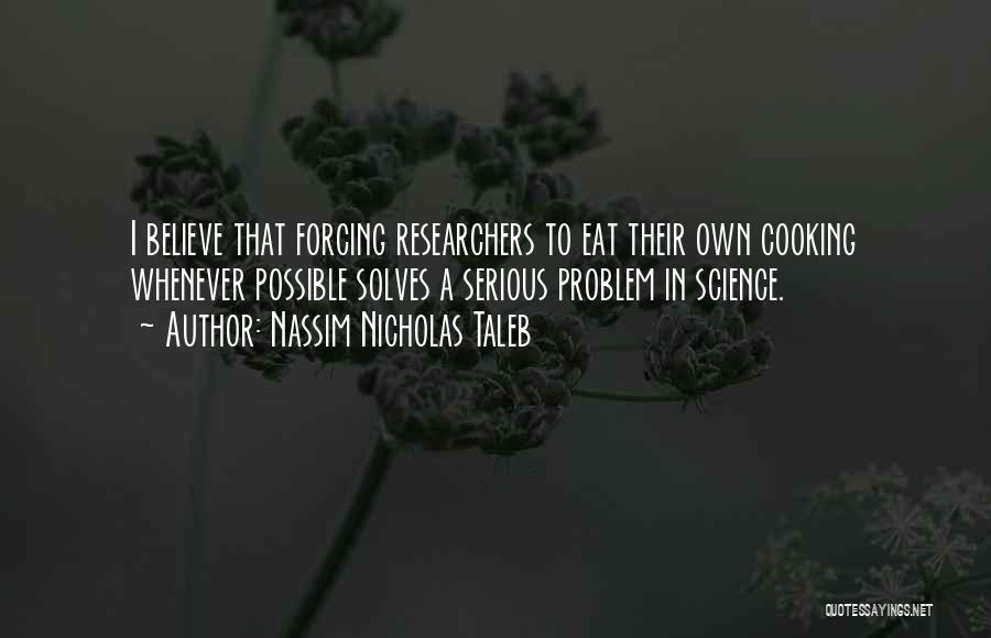 Nassim Nicholas Taleb Quotes: I Believe That Forcing Researchers To Eat Their Own Cooking Whenever Possible Solves A Serious Problem In Science.