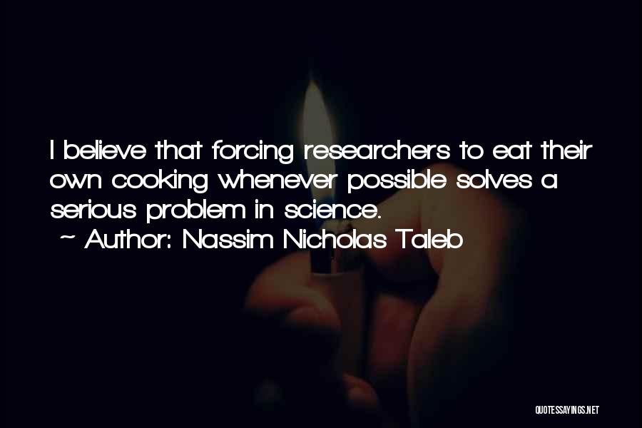 Nassim Nicholas Taleb Quotes: I Believe That Forcing Researchers To Eat Their Own Cooking Whenever Possible Solves A Serious Problem In Science.