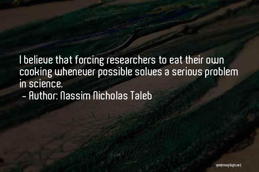 Nassim Nicholas Taleb Quotes: I Believe That Forcing Researchers To Eat Their Own Cooking Whenever Possible Solves A Serious Problem In Science.
