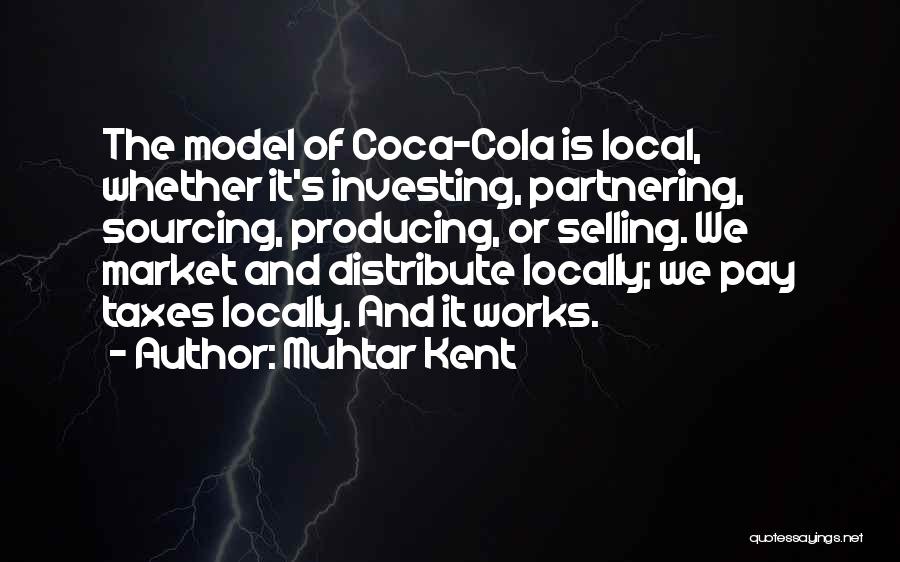 Muhtar Kent Quotes: The Model Of Coca-cola Is Local, Whether It's Investing, Partnering, Sourcing, Producing, Or Selling. We Market And Distribute Locally; We