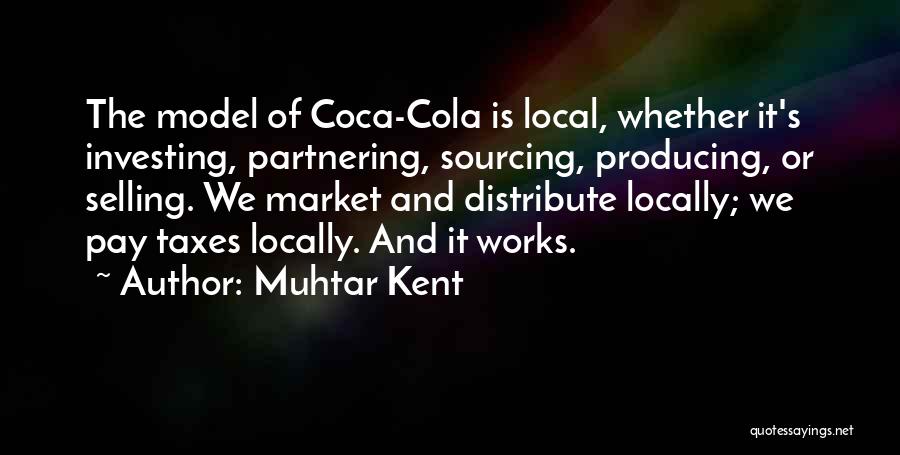 Muhtar Kent Quotes: The Model Of Coca-cola Is Local, Whether It's Investing, Partnering, Sourcing, Producing, Or Selling. We Market And Distribute Locally; We